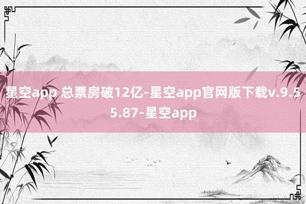 星空app 总票房破12亿-星空app官网版下载v.9.55.87-星空app