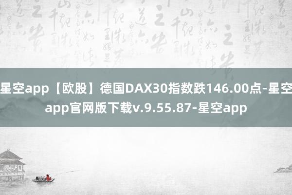 星空app【欧股】德国DAX30指数跌146.00点-星空app官网版下载v.9.55.87-星空app