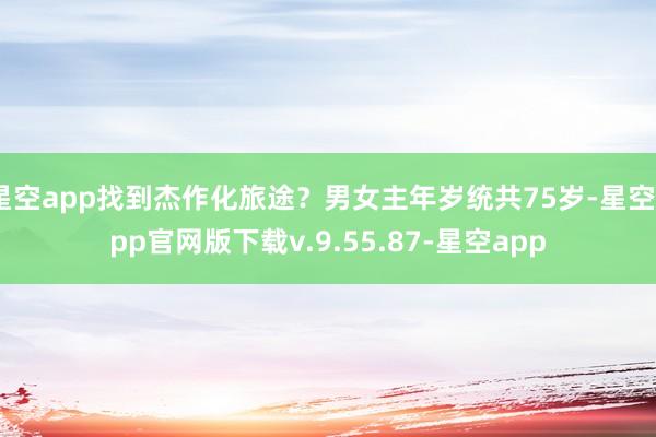 星空app找到杰作化旅途？男女主年岁统共75岁-星空app官网版下载v.9.55.87-星空app