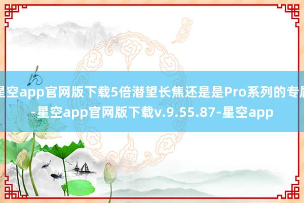 星空app官网版下载5倍潜望长焦还是是Pro系列的专属-星空app官网版下载v.9.55.87-星空app