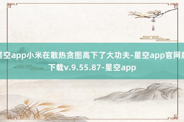 星空app小米在散热贪图高下了大功夫-星空app官网版下载v.9.55.87-星空app