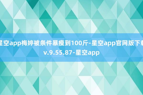 星空app梅婷被条件暴瘦到100斤-星空app官网版下载v.9.55.87-星空app