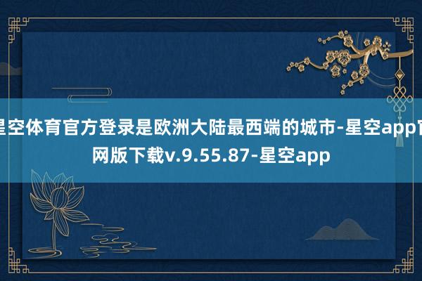 星空体育官方登录是欧洲大陆最西端的城市-星空app官网版下载v.9.55.87-星空app