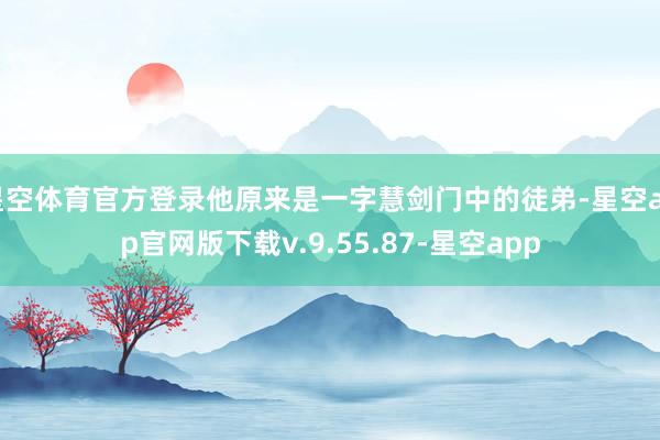 星空体育官方登录他原来是一字慧剑门中的徒弟-星空app官网版下载v.9.55.87-星空app