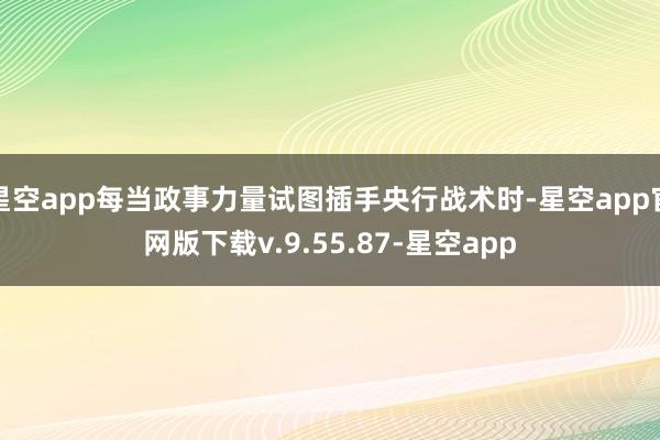 星空app每当政事力量试图插手央行战术时-星空app官网版下载v.9.55.87-星空app