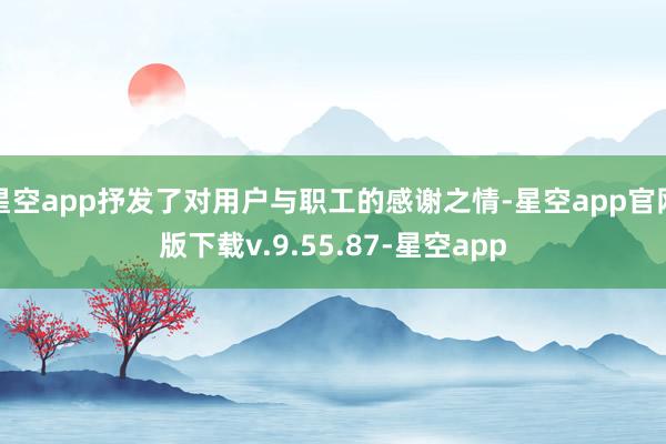 星空app抒发了对用户与职工的感谢之情-星空app官网版下载v.9.55.87-星空app