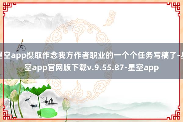 星空app摄取作念我方作者职业的一个个任务写稿了-星空app官网版下载v.9.55.87-星空app