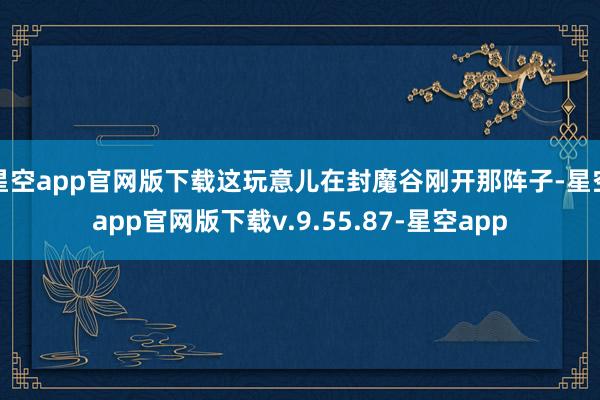 星空app官网版下载这玩意儿在封魔谷刚开那阵子-星空app官网版下载v.9.55.87-星空app