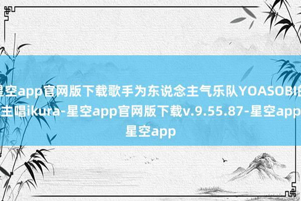 星空app官网版下载歌手为东说念主气乐队YOASOBI的主唱ikura-星空app官网版下载v.9.55.87-星空app