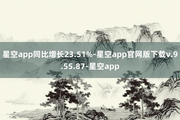 星空app同比增长23.51%-星空app官网版下载v.9.55.87-星空app