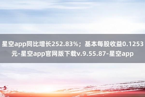 星空app同比增长252.83%；基本每股收益0.1253元-星空app官网版下载v.9.55.87-星空app