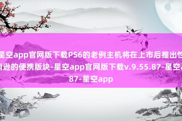 星空app官网版下载PS6的老例主机将在上市后推出性能稍逊的便携版块-星空app官网版下载v.9.55.87-星空app