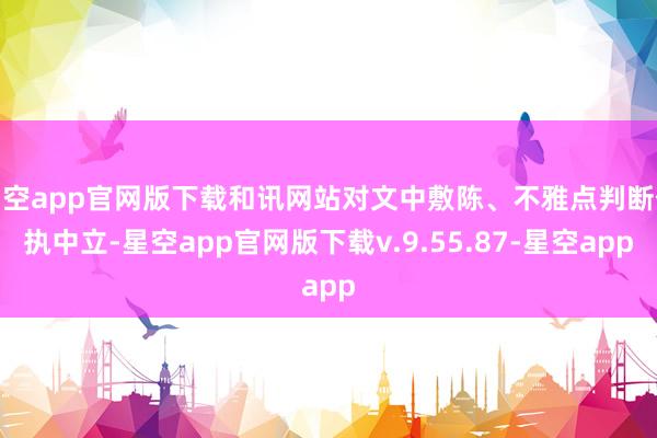 星空app官网版下载和讯网站对文中敷陈、不雅点判断保执中立-星空app官网版下载v.9.55.87-星空app