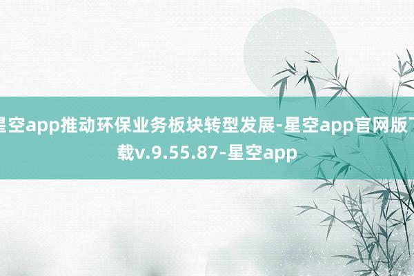 星空app推动环保业务板块转型发展-星空app官网版下载v.9.55.87-星空app