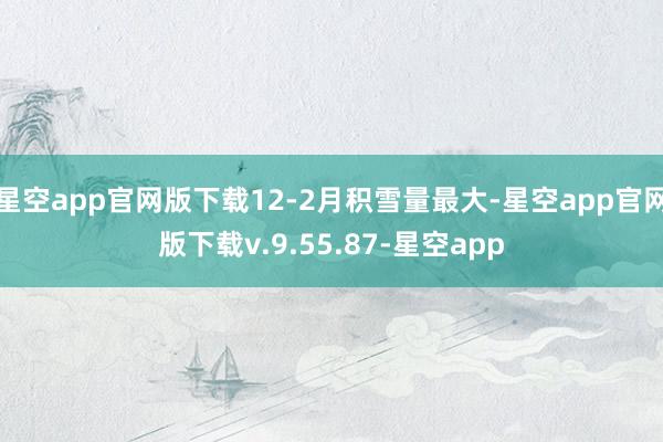 星空app官网版下载12-2月积雪量最大-星空app官网版下载v.9.55.87-星空app
