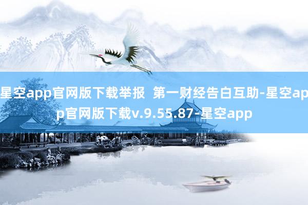 星空app官网版下载举报  第一财经告白互助-星空app官网版下载v.9.55.87-星空app