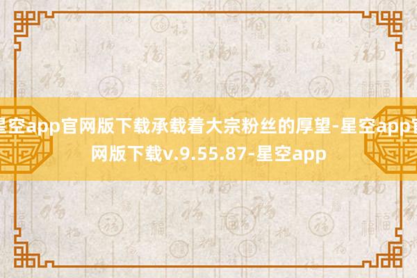 星空app官网版下载承载着大宗粉丝的厚望-星空app官网版下载v.9.55.87-星空app