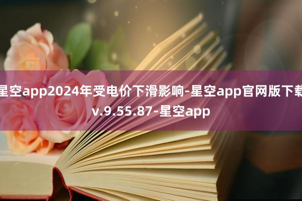 星空app2024年受电价下滑影响-星空app官网版下载v.9.55.87-星空app