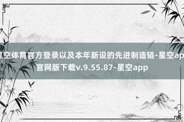 星空体育官方登录以及本年新设的先进制造链-星空app官网版下载v.9.55.87-星空app