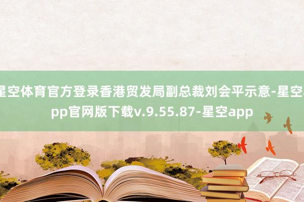 星空体育官方登录　　香港贸发局副总裁刘会平示意-星空app官网版下载v.9.55.87-星空app