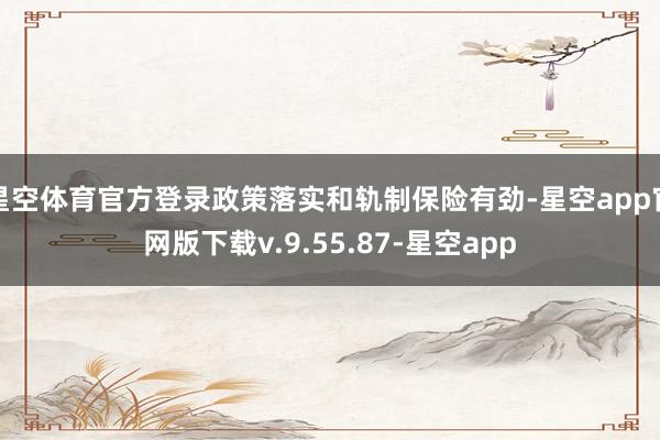 星空体育官方登录政策落实和轨制保险有劲-星空app官网版下载v.9.55.87-星空app