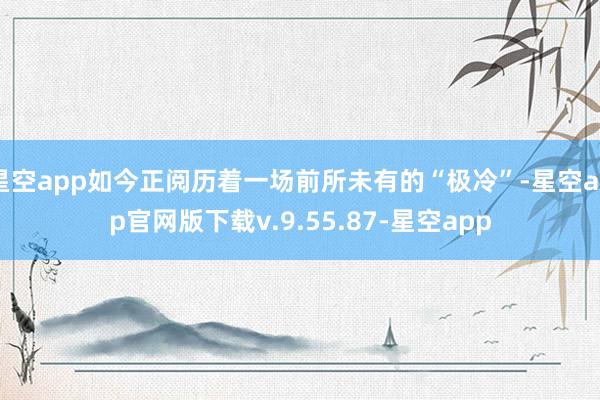 星空app如今正阅历着一场前所未有的“极冷”-星空app官网版下载v.9.55.87-星空app