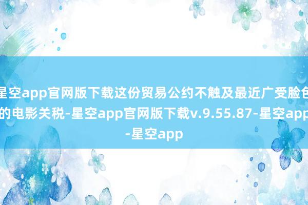 星空app官网版下载这份贸易公约不触及最近广受脸色的电影关税-星空app官网版下载v.9.55.87-星空app