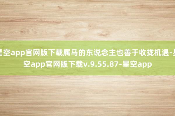 星空app官网版下载属马的东说念主也善于收拢机遇-星空app官网版下载v.9.55.87-星空app
