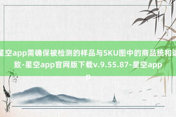 星空app需确保被检测的样品与SKU图中的商品统和谐致-星空app官网版下载v.9.55.87-星空app
