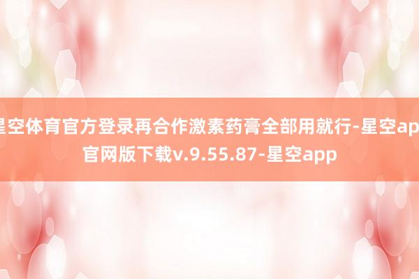 星空体育官方登录再合作激素药膏全部用就行-星空app官网版下载v.9.55.87-星空app