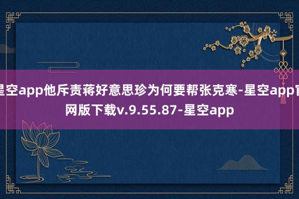 星空app他斥责蒋好意思珍为何要帮张克寒-星空app官网版下载v.9.55.87-星空app