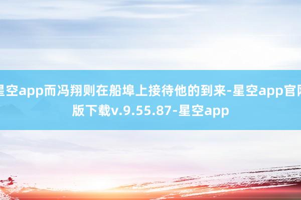 星空app而冯翔则在船埠上接待他的到来-星空app官网版下载v.9.55.87-星空app