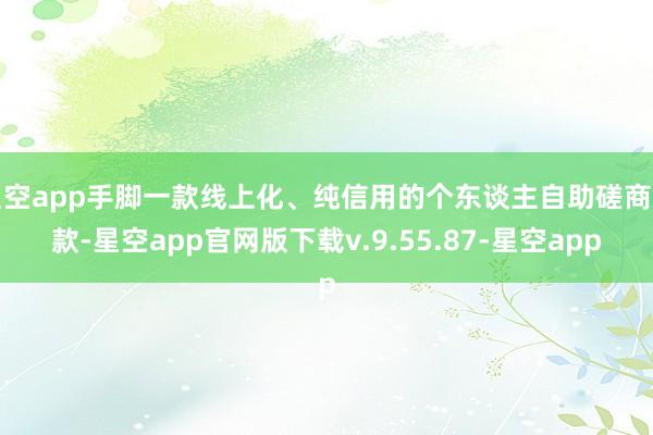 星空app手脚一款线上化、纯信用的个东谈主自助磋商贷款-星空app官网版下载v.9.55.87-星空app