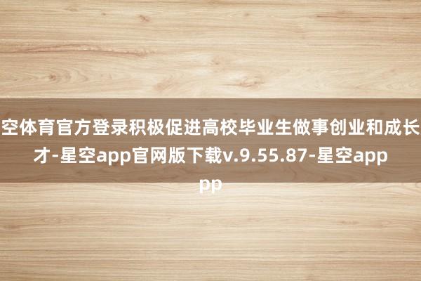 星空体育官方登录积极促进高校毕业生做事创业和成长成才-星空app官网版下载v.9.55.87-星空app