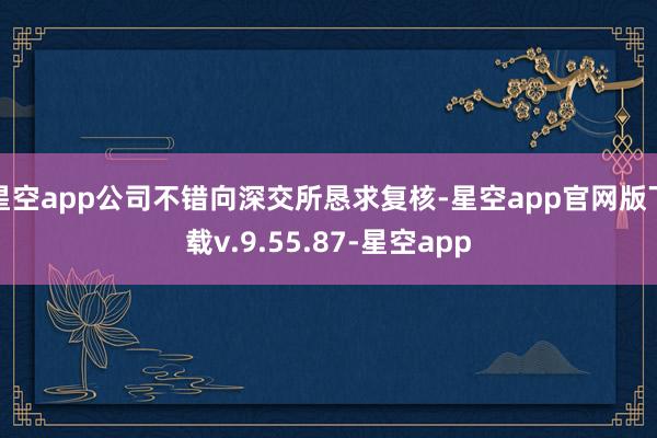 星空app公司不错向深交所恳求复核-星空app官网版下载v.9.55.87-星空app