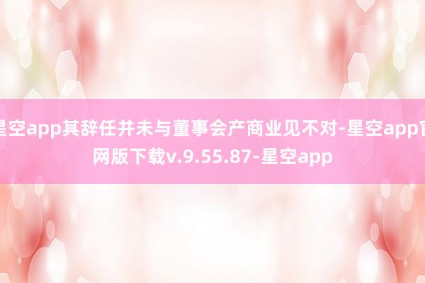 星空app其辞任并未与董事会产商业见不对-星空app官网版下载v.9.55.87-星空app