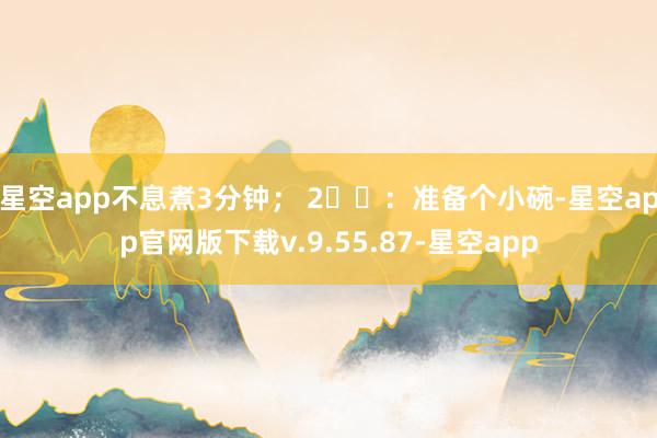 星空app不息煮3分钟； 2️⃣：准备个小碗-星空app官网版下载v.9.55.87-星空app