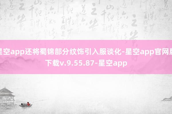 星空app还将蜀锦部分纹饰引入服谈化-星空app官网版下载v.9.55.87-星空app