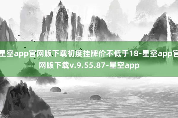 星空app官网版下载初度挂牌价不低于18-星空app官网版下载v.9.55.87-星空app
