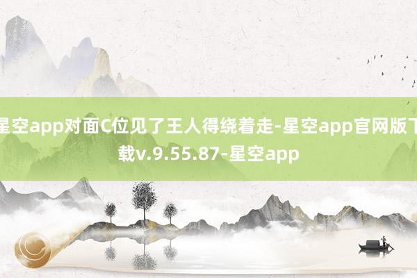 星空app对面C位见了王人得绕着走-星空app官网版下载v.9.55.87-星空app