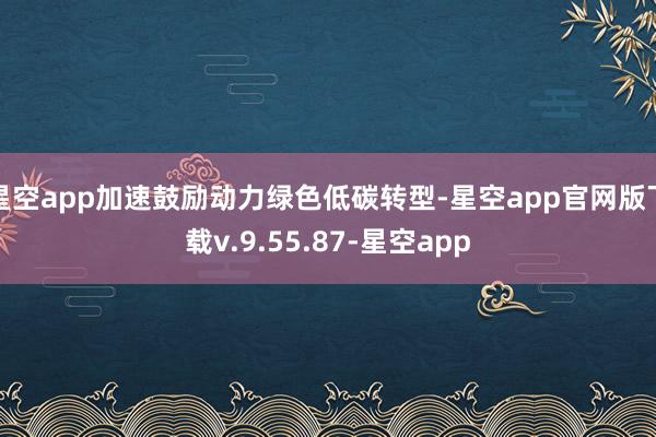 星空app加速鼓励动力绿色低碳转型-星空app官网版下载v.9.55.87-星空app