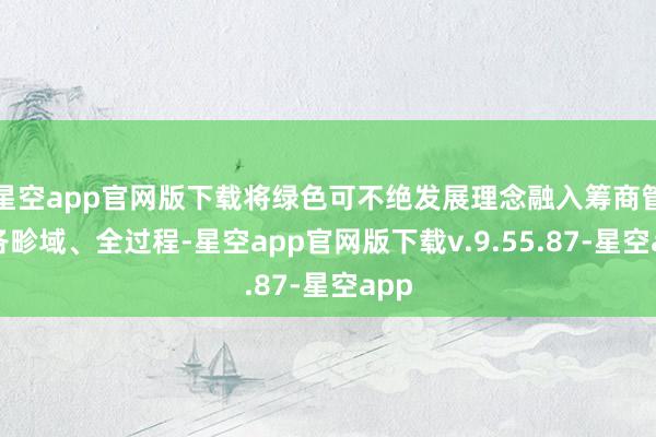 星空app官网版下载将绿色可不绝发展理念融入筹商管束各畛域、全过程-星空app官网版下载v.9.55.87-星空app
