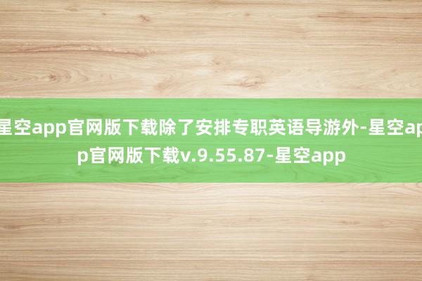 星空app官网版下载除了安排专职英语导游外-星空app官网版下载v.9.55.87-星空app