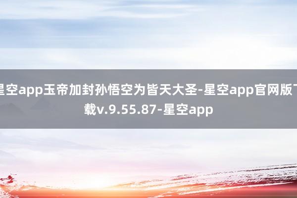 星空app玉帝加封孙悟空为皆天大圣-星空app官网版下载v.9.55.87-星空app