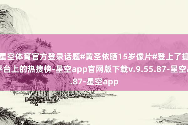 星空体育官方登录话题#黄圣依晒15岁像片#登上了搪塞平台上的热搜榜-星空app官网版下载v.9.55.87-星空app