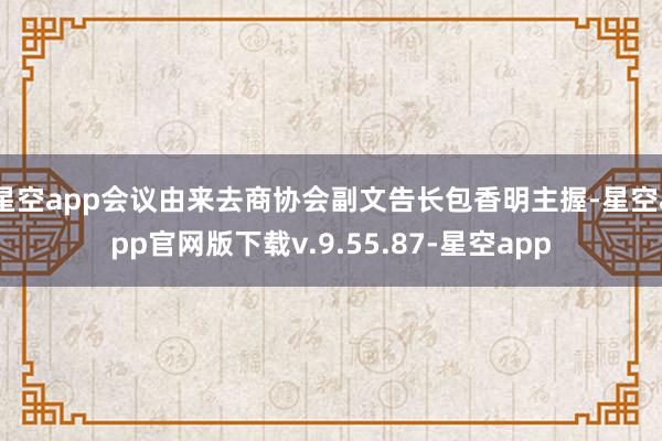 星空app会议由来去商协会副文告长包香明主握-星空app官网版下载v.9.55.87-星空app