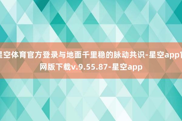 星空体育官方登录与地面千里稳的脉动共识-星空app官网版下载v.9.55.87-星空app