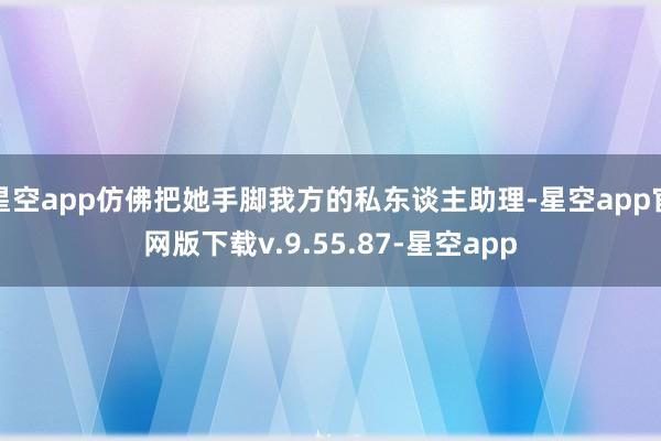 星空app仿佛把她手脚我方的私东谈主助理-星空app官网版下载v.9.55.87-星空app