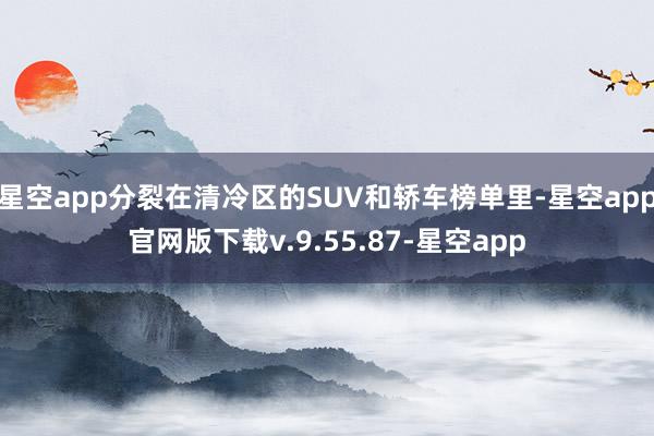 星空app分裂在清冷区的SUV和轿车榜单里-星空app官网版下载v.9.55.87-星空app