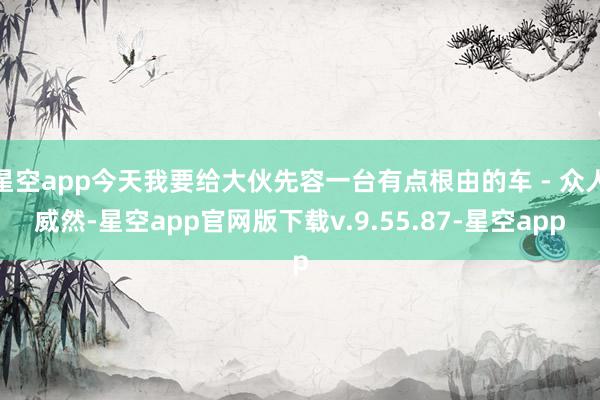 星空app今天我要给大伙先容一台有点根由的车 - 众人威然-星空app官网版下载v.9.55.87-星空app